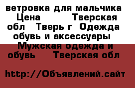 ветровка для мальчика › Цена ­ 500 - Тверская обл., Тверь г. Одежда, обувь и аксессуары » Мужская одежда и обувь   . Тверская обл.